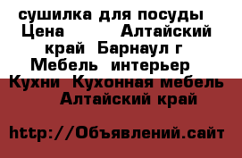 сушилка для посуды › Цена ­ 500 - Алтайский край, Барнаул г. Мебель, интерьер » Кухни. Кухонная мебель   . Алтайский край